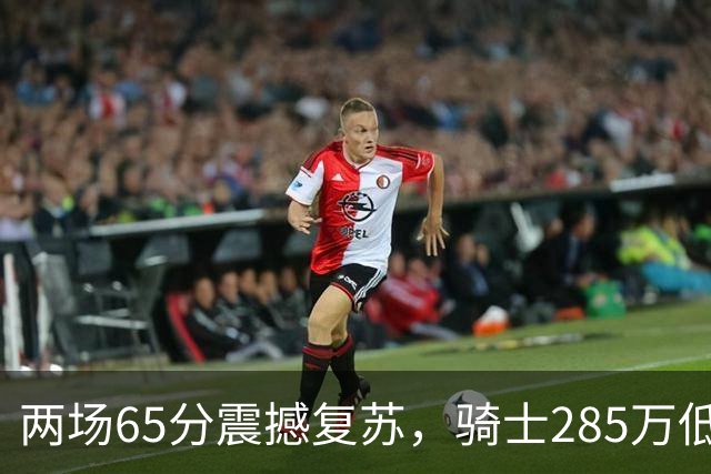 两场65分震撼复苏，骑士285万低价签回欧洲MVP