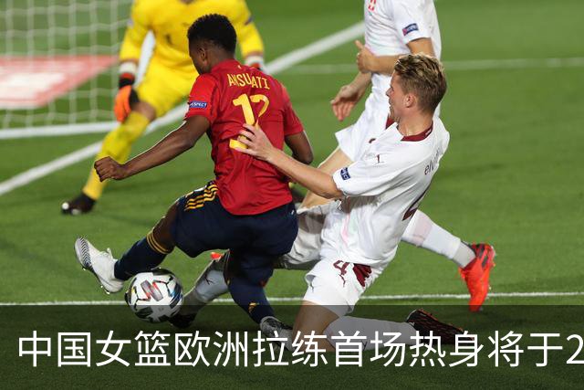 中国女篮欧洲拉练首场热身将于22日凌晨开战