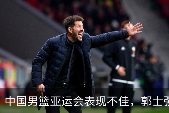 中国男篮亚运会表现不佳，郭士强下课呼声高涨