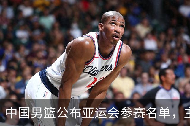中国男篮公布亚运会参赛名单，主力球员淘汰金牌前景乐观