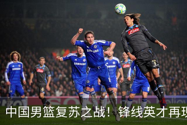 中国男篮复苏之战！锋线英才再现锋芒