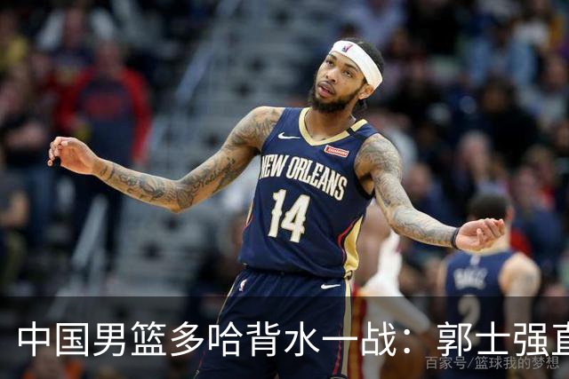 中国男篮多哈背水一战：郭士强直言容错率已低