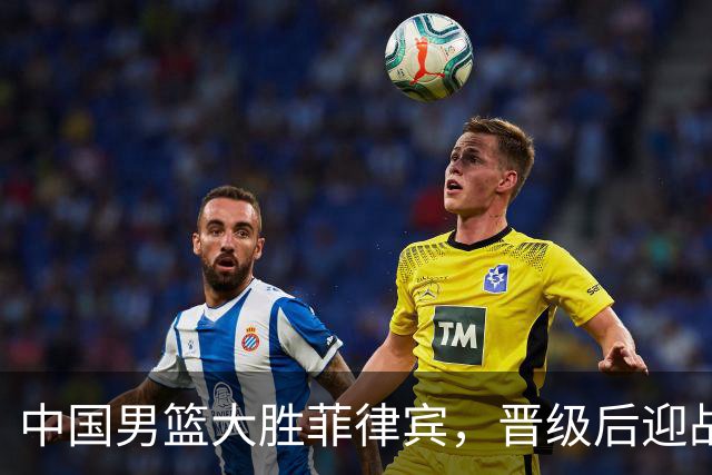 中国男篮大胜菲律宾，晋级后迎战沙特，新对手浮出水面