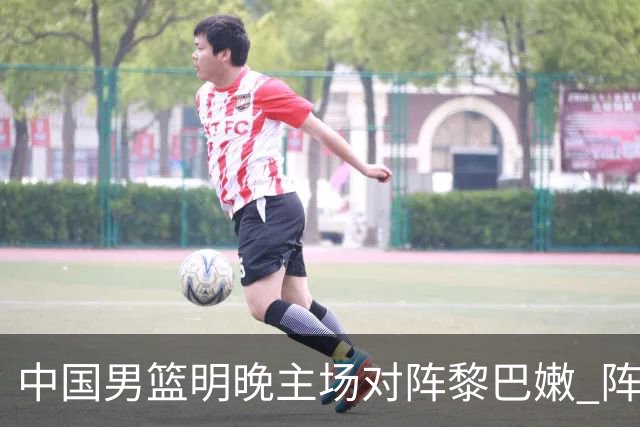 中国男篮明晚主场对阵黎巴嫩 阵容维持不变
