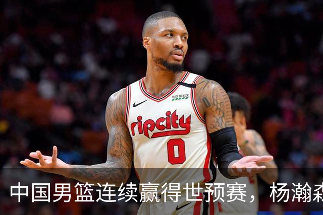 中国男篮连续赢得世预赛，杨瀚森崭露头角