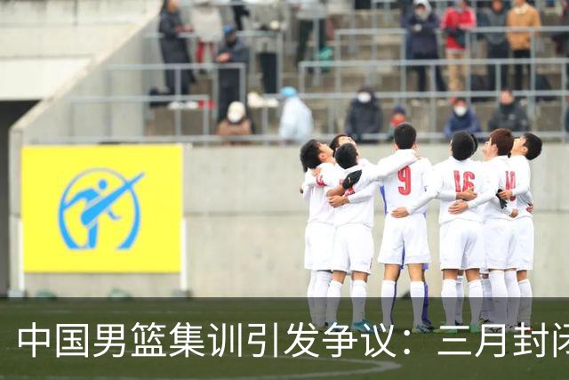 中国男篮集训引发争议：三月封闭不敌短训新西兰