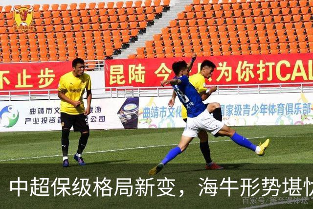 中超保级格局新变，海牛形势堪忧，津门虎面临挑战