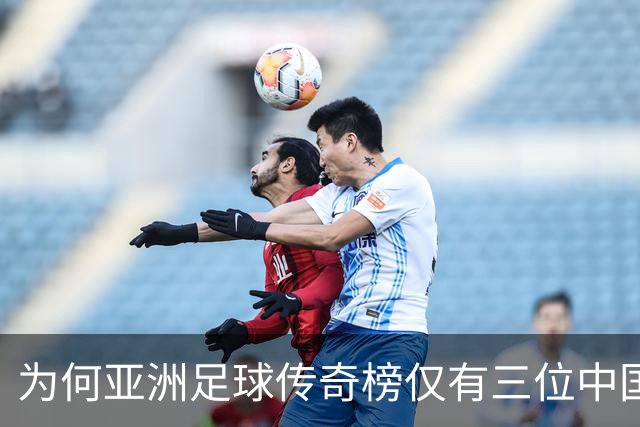 为何亚洲足球传奇榜仅有三位中国球员入选