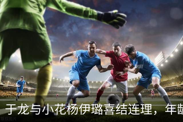 于龙与小花杨伊璐喜结连理，年龄差引发热议