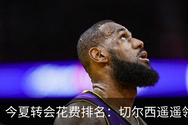 今夏转会花费排名：切尔西遥遥领先
