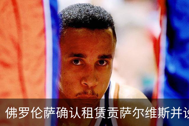 佛罗伦萨确认租赁贡萨尔维斯并设买断条款，总价2500万欧元