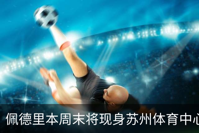 佩德里本周末将现身苏州体育中心
