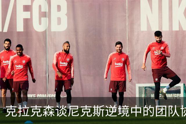 克拉克森谈尼克斯逆境中的团队协作