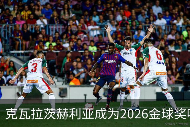 克瓦拉茨赫利亚成为2026金球奖唯一未参赛球员