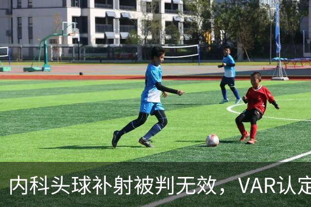 内科头球补射被判无效，VAR认定有手球犯规