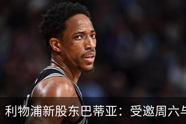 利物浦新股东巴蒂亚：受邀周六与约翰·亨利同场观赛