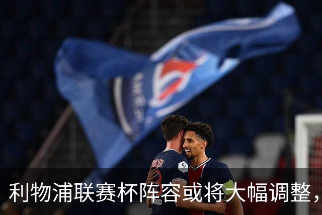 利物浦联赛杯阵容或将大幅调整，你怎么看？