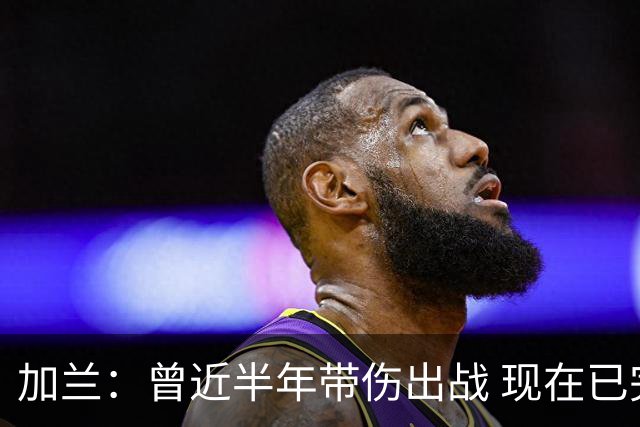 加兰：曾近半年带伤出战 现在已完全恢复