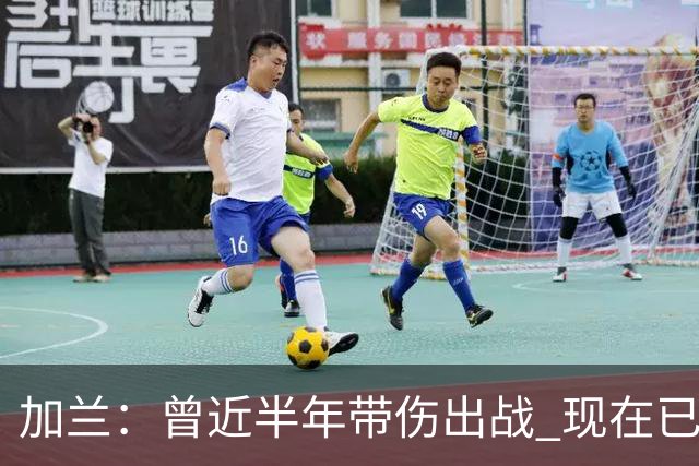 加兰：曾近半年带伤出战 现在已完全恢复