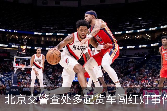 北京交警查处多起货车闯红灯事件，严肃警示安全意识
