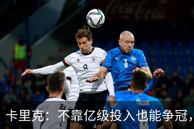 卡里克：不靠亿级投入也能争冠，要用现有资源拼胜利