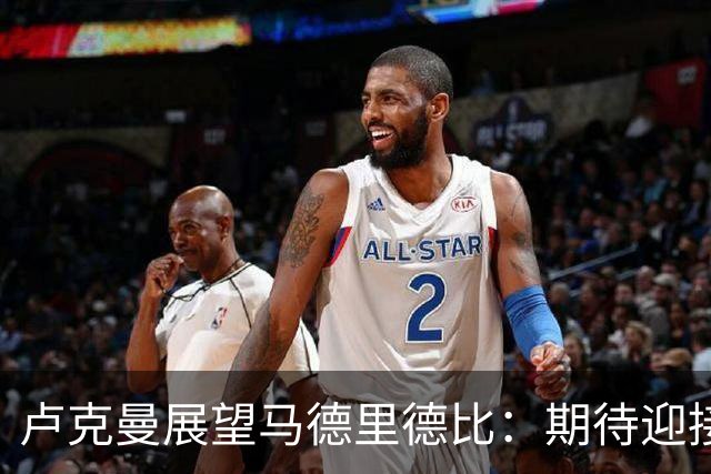 卢克曼展望马德里德比：期待迎接挑战，力求突破自我
