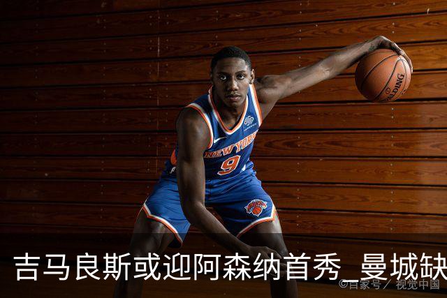 吉马良斯或迎阿森纳首秀 曼城缺席罗德里