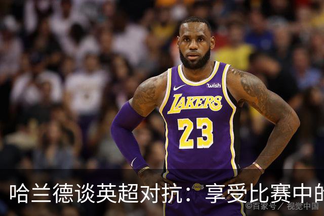 哈兰德谈英超对抗：享受比赛中的激烈竞争