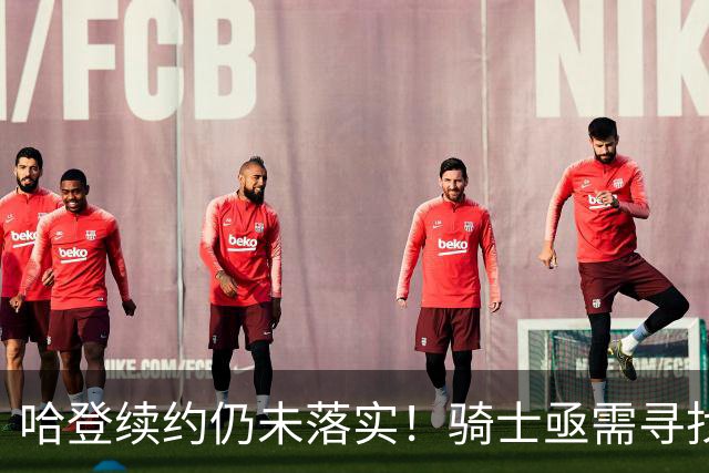 哈登续约仍未落实！骑士亟需寻找两种解决方案