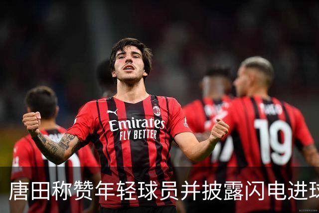 唐田称赞年轻球员并披露闪电进球战术安排