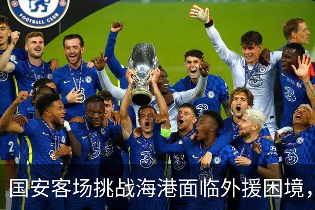 国安客场挑战海港面临外援困境，未来备战存变数