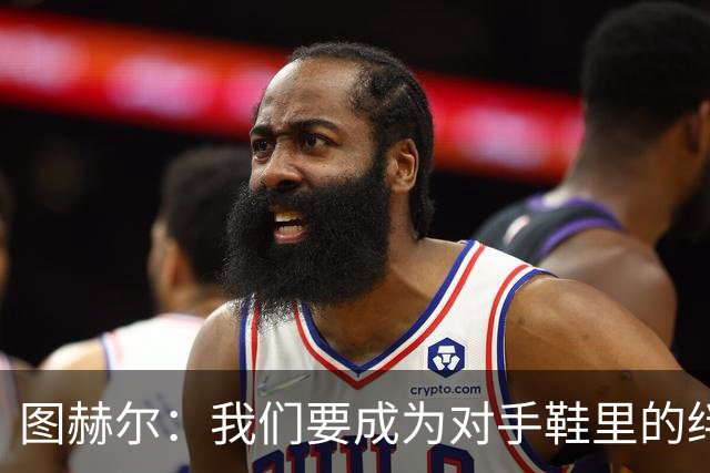 图赫尔：我们要成为对手鞋里的绊脚石