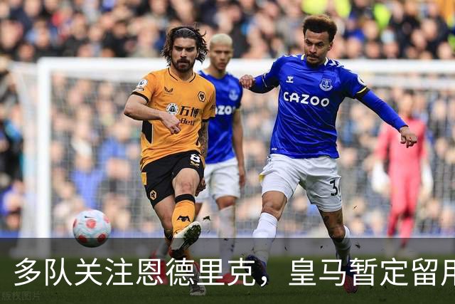 多队关注恩德里克，皇马暂定留用至年底