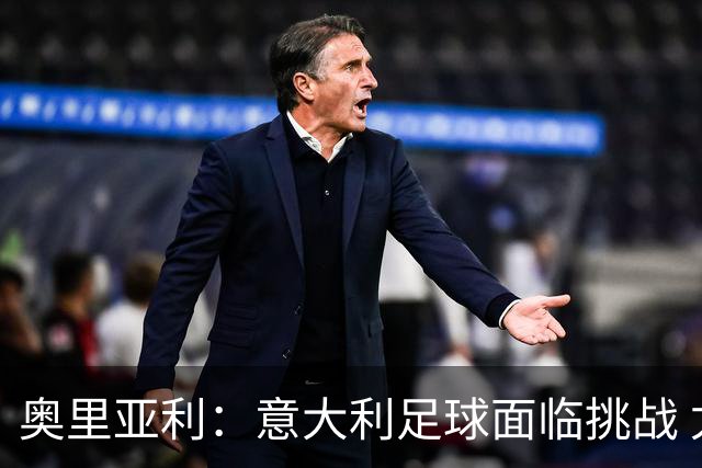 奥里亚利：意大利足球面临挑战 尤文球迷的行为令人失望