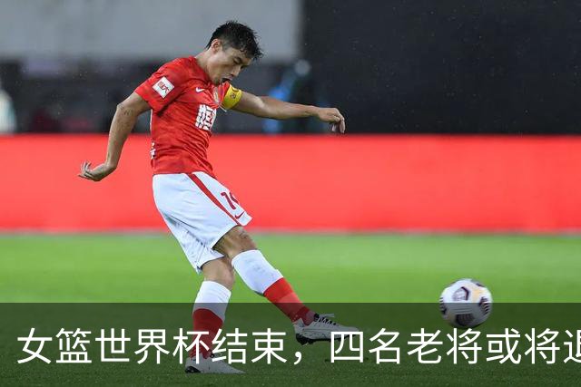 女篮世界杯结束，四名老将或将退出国家队