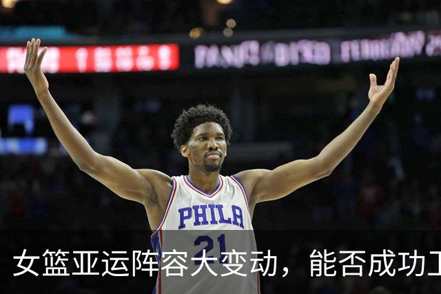 女篮亚运阵容大变动，能否成功卫冕面临挑战