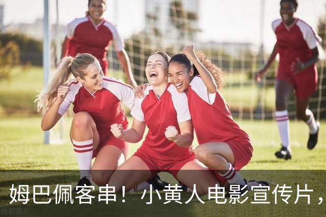 姆巴佩客串！小黄人电影宣传片，小黄人用魔法召唤出姆巴佩踢比赛