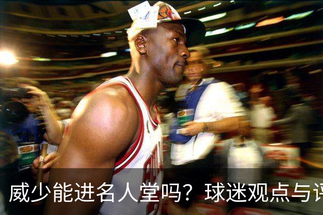 威少能进名人堂吗？球迷观点与评选要点