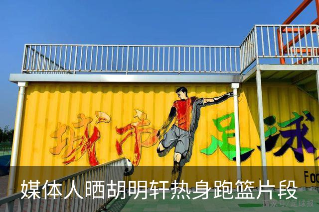媒体人晒胡明轩热身跑篮片段