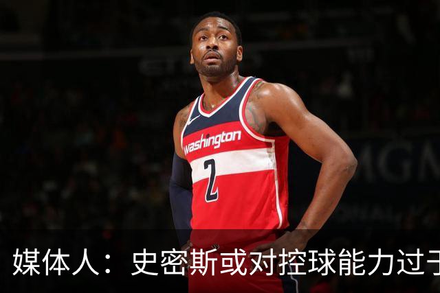 媒体人：史密斯或对控球能力过于执着