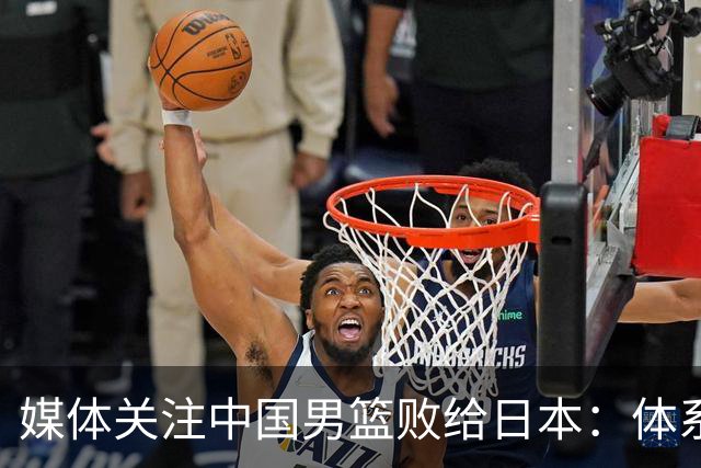 媒体关注中国男篮败给日本：体系的胜利超越个人才华