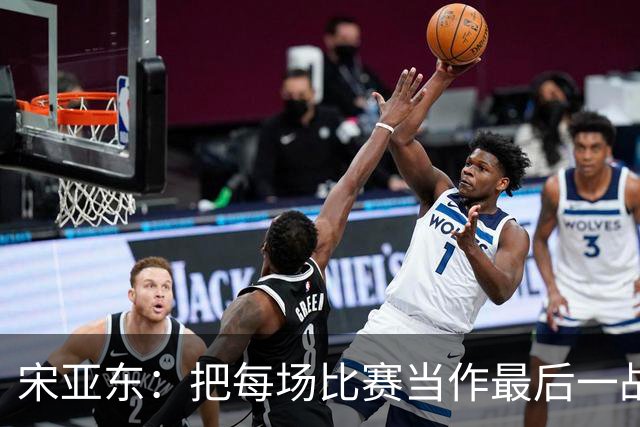 宋亚东：把每场比赛当作最后一战