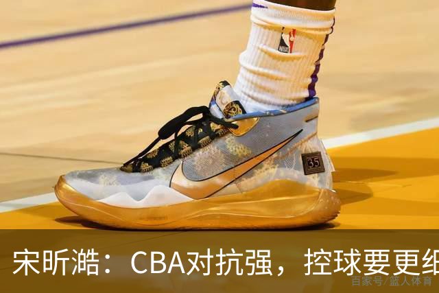 宋昕澔：CBA对抗强，控球要更细腻才能站稳脚跟