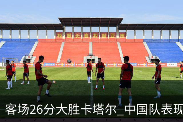 客场26分大胜卡塔尔 中国队表现亮眼但教练仍不松懈
