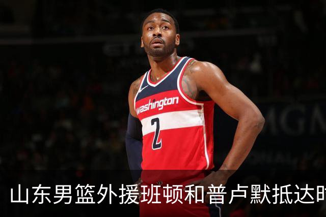 山东男篮外援班顿和普卢默抵达时间确认