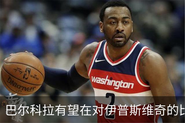巴尔科拉有望在对伊普斯维奇的比赛中首次亮相