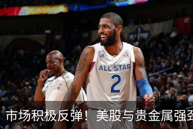 市场积极反弹！美股与贵金属强劲上涨