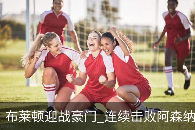布莱顿迎战豪门 连续击败阿森纳切尔西与曼联