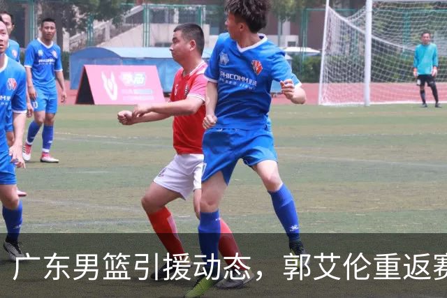 广东男篮引援动态，郭艾伦重返赛场，杜润旺转会引争议