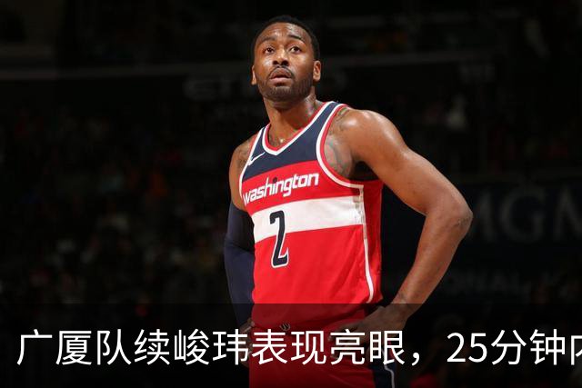 广厦队续峻玮表现亮眼，25分钟内斩获17分